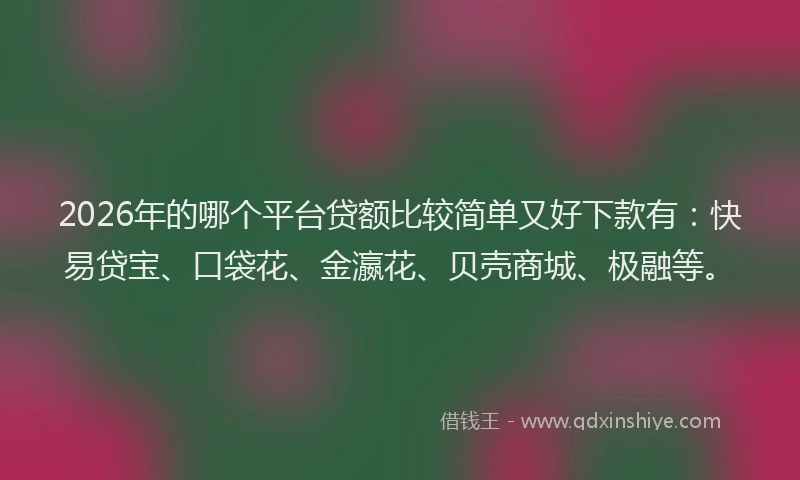 2026年的哪个平台贷额比较简单又好下款有：快易贷宝、口袋花、金瀛花、贝壳商城、极融等。
