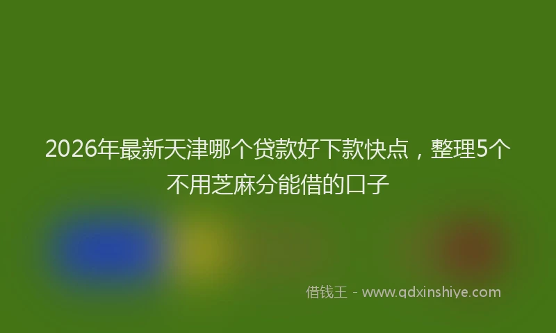 2026年最新天津哪个贷款好下款快点,整理5个不用芝麻分能借的口子