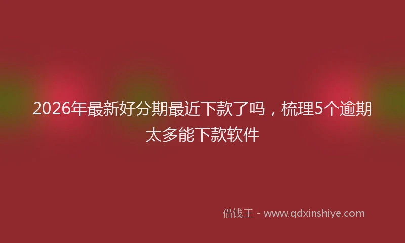 2026年最新好分期最近下款了吗，梳理5个逾期太多能下款软件