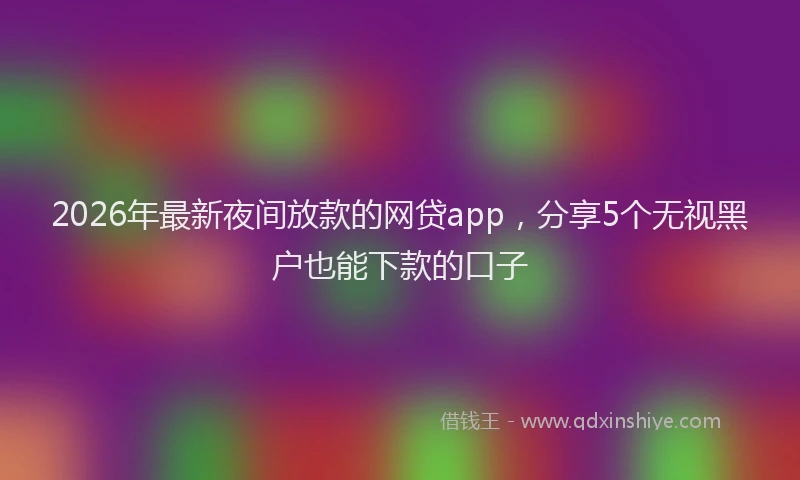 2026年最新夜间放款的网贷app，分享5个无视黑户也能下款的口子
