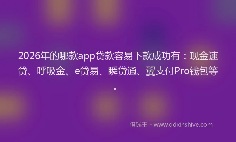 2026年的哪款app贷款容易下款成功有:现金速贷、呼吸金、e贷易、瞬贷通、翼支付Pro钱包等。