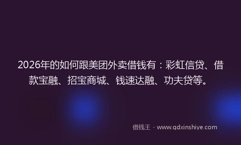 2026年的如何跟美团外卖借钱有：彩虹信贷、借款宝融、招宝商城、钱速达融、功夫贷等。