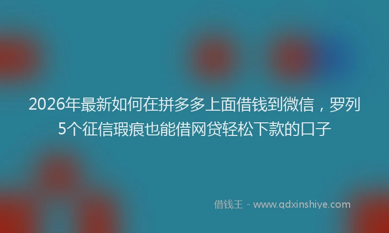 2026年最新如何在拼多多上面借钱到微信，罗列5个征信瑕疵也能借网贷轻松下款的口子