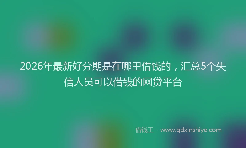2026年最新好分期是在哪里借钱的，汇总5个失信人员可以借钱的网贷平台