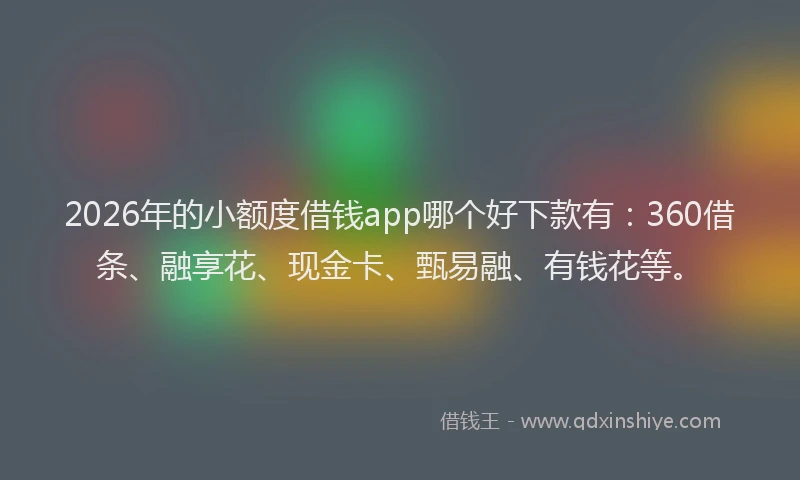 2026年的小额度借钱app哪个好下款有：360借条、融享花、现金卡、甄易融、有钱花等。