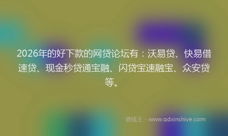 2026年的好下款的网贷论坛有：沃易贷、快易借速贷、现金秒贷通宝融、闪贷宝速融宝、众安贷等。