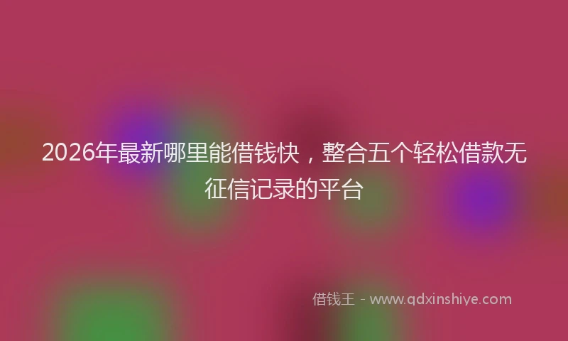 2026年最新哪里能借钱快,整合五个轻松借款无征信记录的平台