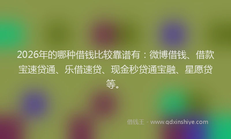 2026年的哪种借钱比较靠谱有：微博借钱、借款宝速贷通、乐借速贷、现金秒贷通宝融、星愿贷等。