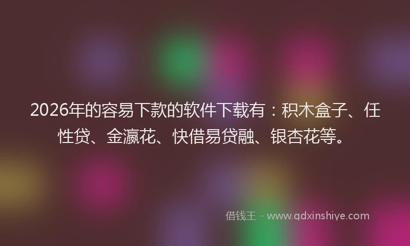 2026年的容易下款的软件下载有：积木盒子、任性贷、金瀛花、快借易贷融、银杏花等。