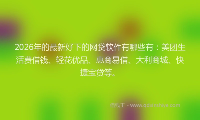 2026年的最新好下的网贷软件有哪些有：美团生活费借钱、轻花优品、惠商易借、大利商城、快捷宝贷等。