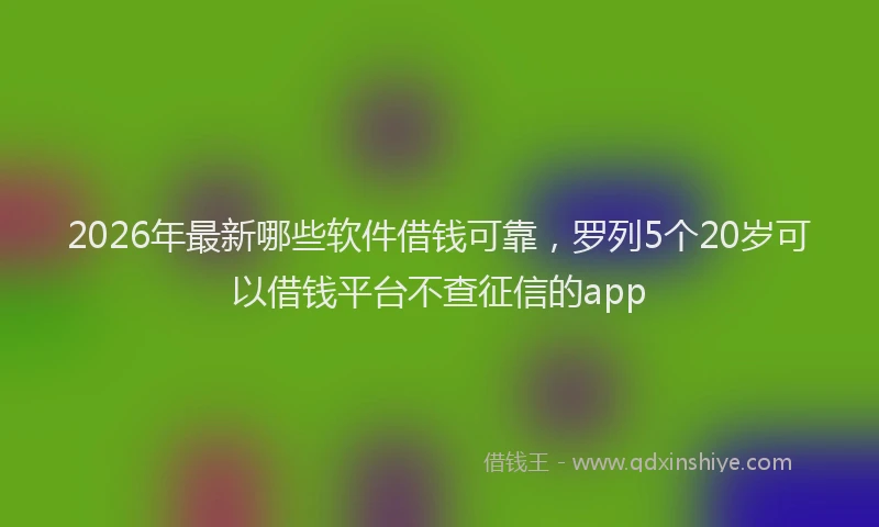 2026年最新哪些软件借钱可靠，罗列5个20岁可以借钱平台不查征信的app