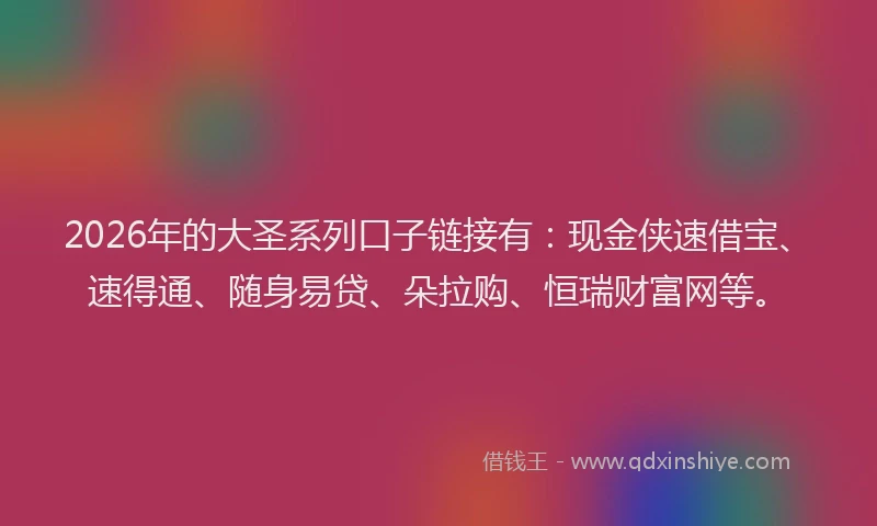2026年的大圣系列口子链接有：现金侠速借宝、速得通、随身易贷、朵拉购、恒瑞财富网等。