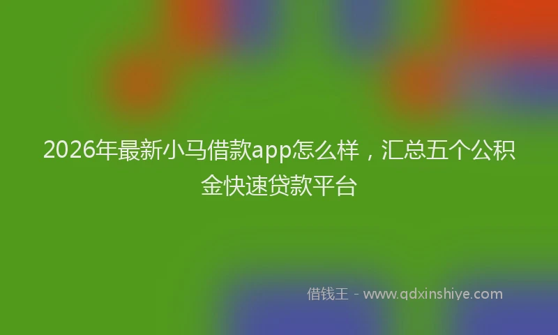 2026年最新小马借款app怎么样，汇总五个公积金快速贷款平台