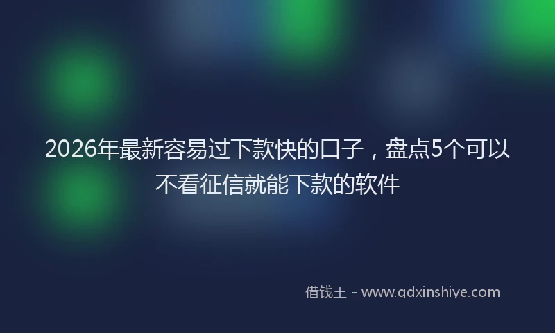 2026年最新容易过下款快的口子，盘点5个可以不看征信就能下款的软件
