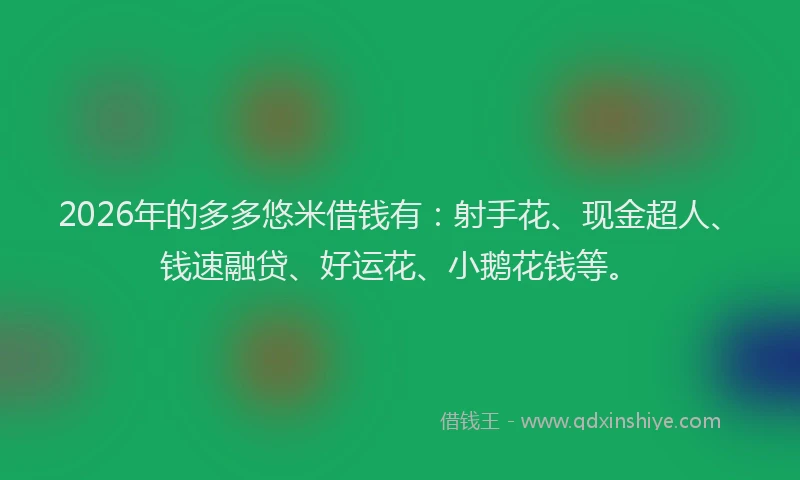 2026年的多多悠米借钱有：射手花、现金超人、钱速融贷、好运花、小鹅花钱等。
