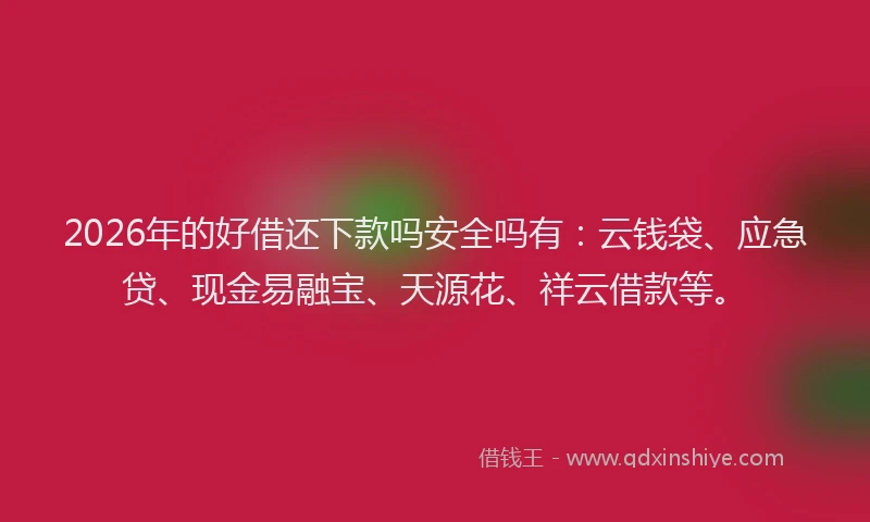 2026年的好借还下款吗安全吗有：云钱袋、应急贷、现金易融宝、天源花、祥云借款等。