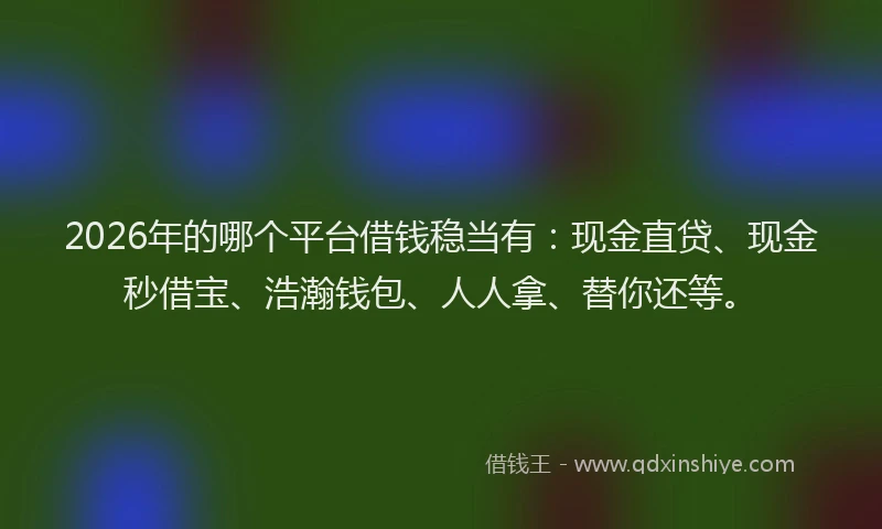 2026年的哪个平台借钱稳当有:现金直贷、现金秒借宝、浩瀚钱包、人人拿、替你还等。