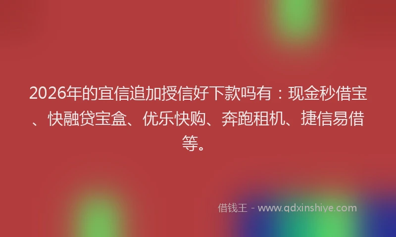 2026年的宜信追加授信好下款吗有：现金秒借宝、快融贷宝盒、优乐快购、奔跑租机、捷信易借等。