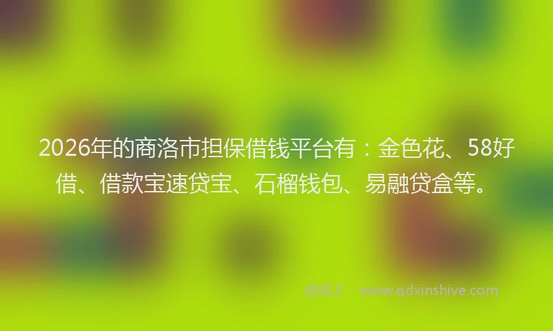 2026年的商洛市担保借钱平台有：金色花、58好借、借款宝速贷宝、石榴钱包、易融贷盒等。