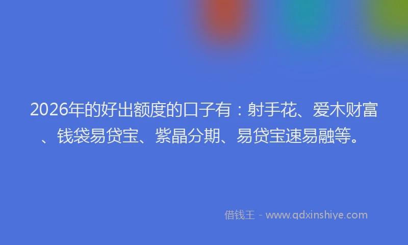 2026年的好出额度的口子有：射手花、爱木财富、钱袋易贷宝、紫晶分期、易贷宝速易融等。