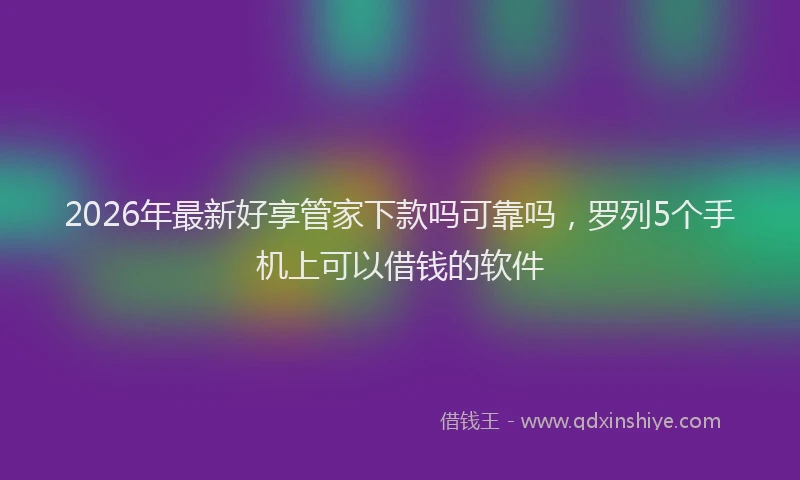 2026年最新好享管家下款吗可靠吗，罗列5个手机上可以借钱的软件