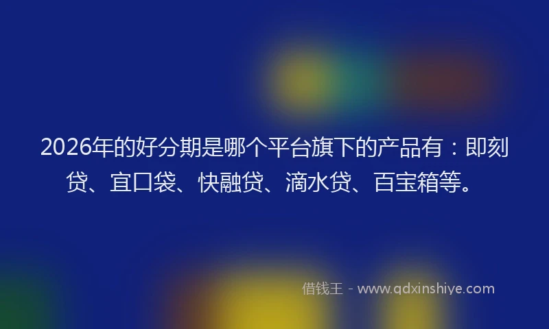 2026年的好分期是哪个平台旗下的产品有：即刻贷、宜口袋、快融贷、滴水贷、百宝箱等。