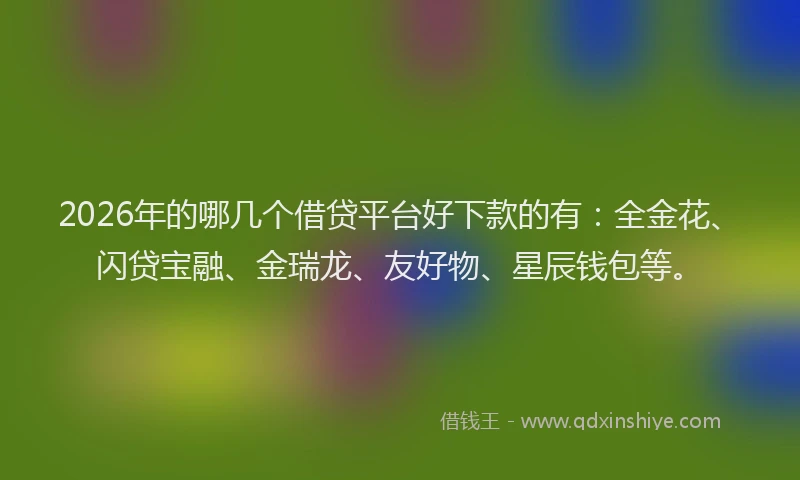 2026年的哪几个借贷平台好下款的有:全金花、闪贷宝融、金瑞龙、友好物、星辰钱包等。