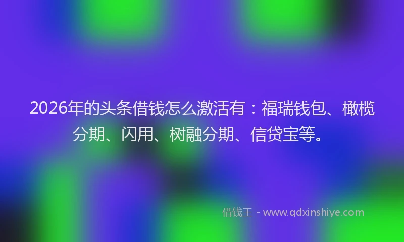 2026年的头条借钱怎么激活有:福瑞钱包、橄榄分期、闪用、树融分期、信贷宝等。