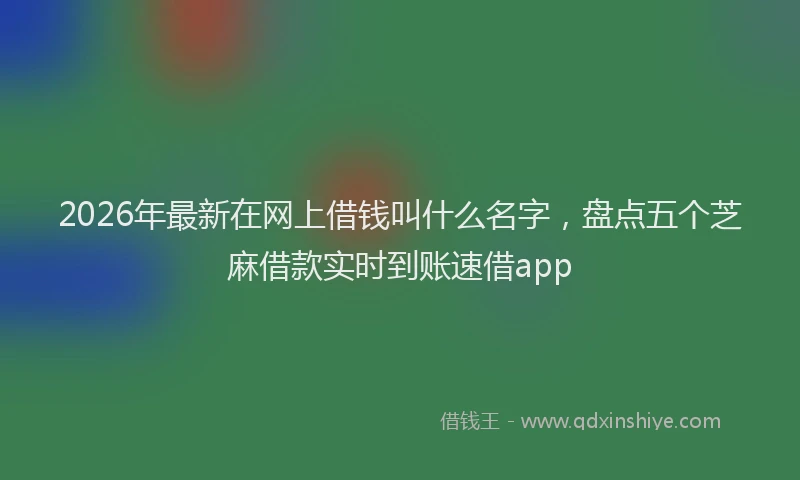 2026年最新在网上借钱叫什么名字,盘点五个芝麻借款实时到账速借app