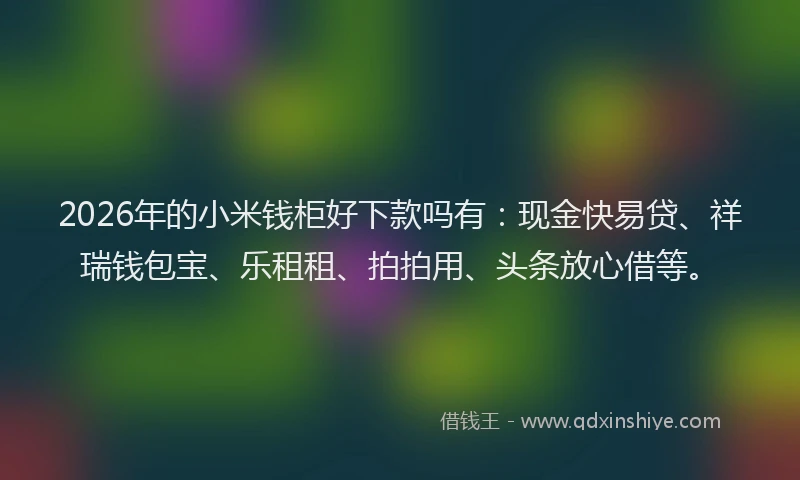 2026年的小米钱柜好下款吗有：现金快易贷、祥瑞钱包宝、乐租租、拍拍用、头条放心借等。