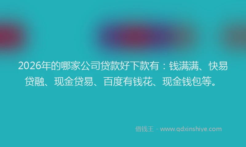 2026年的哪家公司贷款好下款有:钱满满、快易贷融、现金贷易、百度有钱花、现金钱包等。
