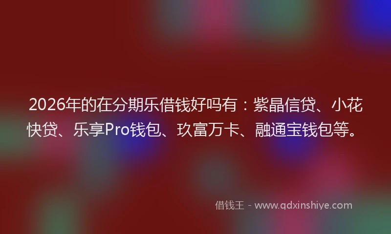 2026年的在分期乐借钱好吗有:紫晶信贷、小花快贷、乐享Pro钱包、玖富万卡、融通宝钱包等。