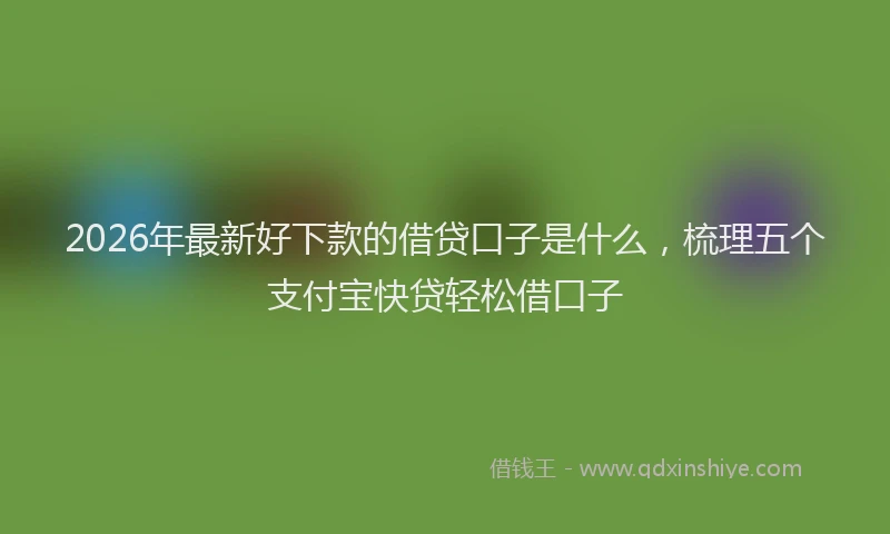 2026年最新好下款的借贷口子是什么，梳理五个支付宝快贷轻松借口子