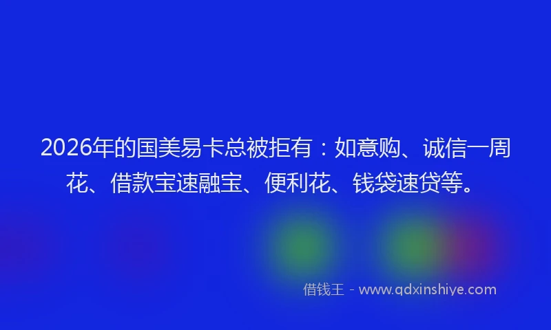 2026年的国美易卡总被拒有：如意购、诚信一周花、借款宝速融宝、便利花、钱袋速贷等。