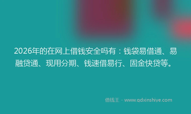 2026年的在网上借钱安全吗有:钱袋易借通、易融贷通、现用分期、钱速借易行、固金快贷等。