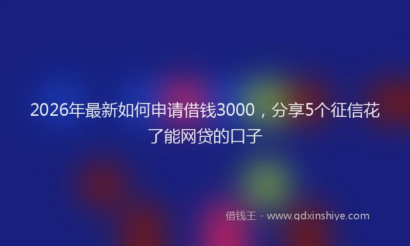2026年最新如何申请借钱3000，分享5个征信花了能网贷的口子