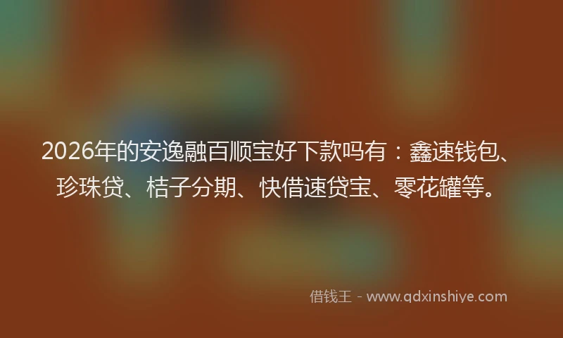2026年的安逸融百顺宝好下款吗有：鑫速钱包、珍珠贷、桔子分期、快借速贷宝、零花罐等。