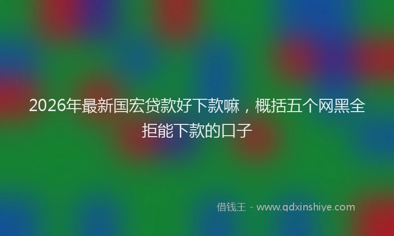 2026年最新国宏贷款好下款嘛，概括五个网黑全拒能下款的口子
