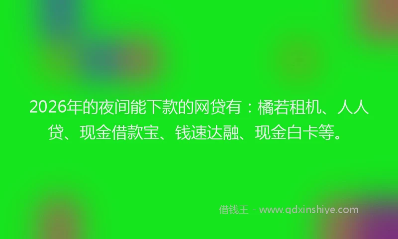 2026年的夜间能下款的网贷有:橘若租机、人人贷、现金借款宝、钱速达融、现金白卡等。