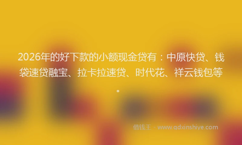 2026年的好下款的小额现金贷有：中原快贷、钱袋速贷融宝、拉卡拉速贷、时代花、祥云钱包等。