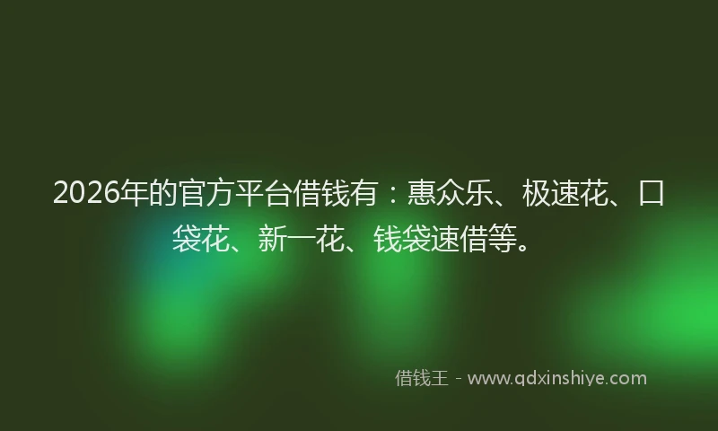 2026年的官方平台借钱有：惠众乐、极速花、口袋花、新一花、钱袋速借等。
