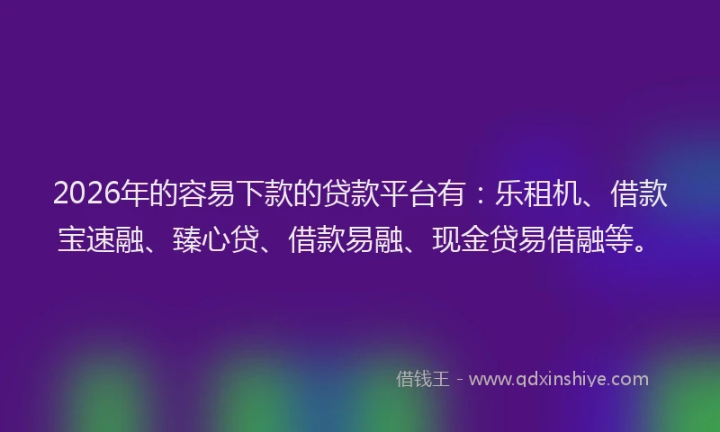 2026年的容易下款的贷款平台有：乐租机、借款宝速融、臻心贷、借款易融、现金贷易借融等。
