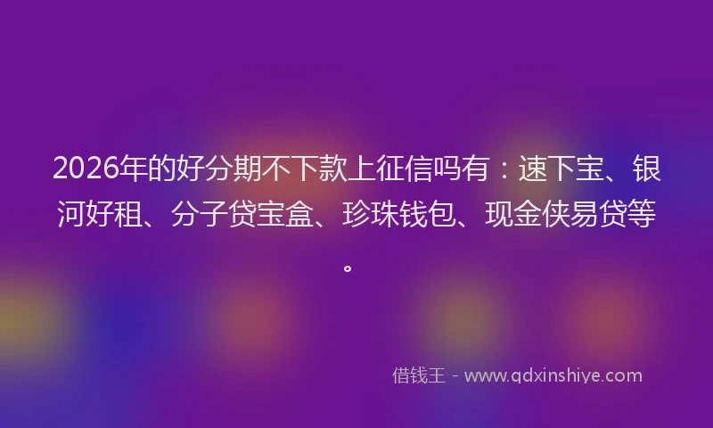 2026年的好分期不下款上征信吗有：速下宝、银河好租、分子贷宝盒、珍珠钱包、现金侠易贷等。