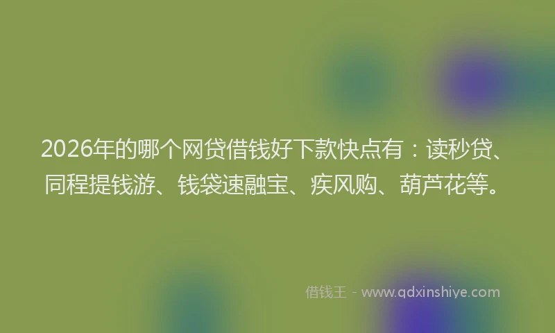 2026年的哪个网贷借钱好下款快点有：读秒贷、同程提钱游、钱袋速融宝、疾风购、葫芦花等。