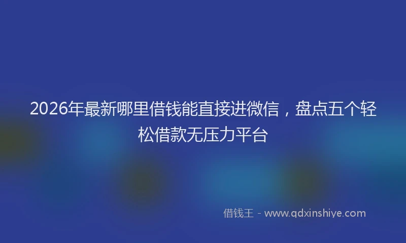 2026年最新哪里借钱能直接进微信，盘点五个轻松借款无压力平台