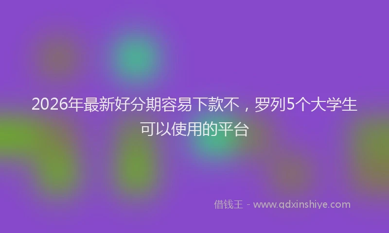 2026年最新好分期容易下款不，罗列5个大学生可以使用的平台