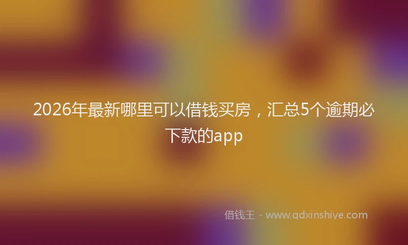 2026年最新哪里可以借钱买房,汇总5个逾期必下款的app