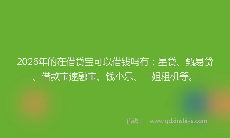 2026年的在借贷宝可以借钱吗有:星贷、甄易贷、借款宝速融宝、钱小乐、一姐租机等。