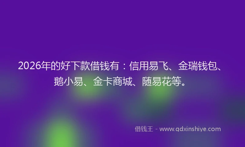 2026年的好下款借钱有：信用易飞、金瑞钱包、鹅小易、金卡商城、随易花等。