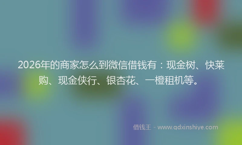 2026年的商家怎么到微信借钱有:现金树、快莱购、现金侠行、银杏花、一橙租机等。